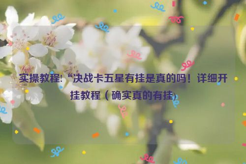 实操教程!“决战卡五星有挂是真的吗！详细开挂教程（确实真的有挂)