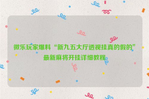 微乐玩家爆料“新九五大厅透视挂真的假的”最新麻将开挂详细教程