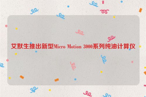 艾默生推出新型Micro Motion 3000系列纯油计算仪
