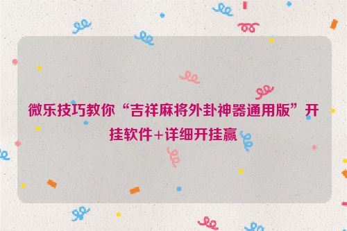 微乐技巧教你“吉祥麻将外卦神器通用版”开挂软件+详细开挂赢