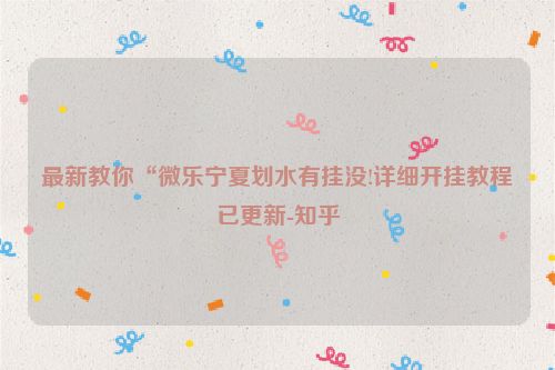 最新教你“微乐宁夏划水有挂没!详细开挂教程已更新-知乎