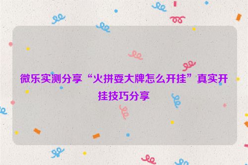 微乐实测分享“火拼耍大牌怎么开挂”真实开挂技巧分享