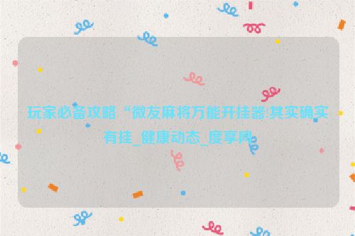 玩家必备攻略“微友麻将万能开挂器!其实确实有挂_健康动态_度享网
