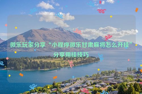 微乐玩家分享“小程序微乐甘肃麻将怎么开挂”分享用挂技巧