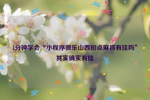 1分钟学会“小程序微乐山西扣点麻将有挂吗”其实确实有挂