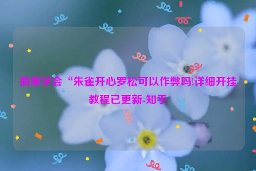 简单学会“朱雀开心罗松可以作弊吗!详细开挂教程已更新-知乎