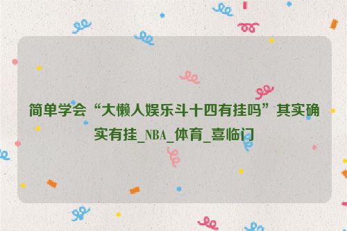 简单学会“大懒人娱乐斗十四有挂吗”其实确实有挂_NBA_体育_喜临门