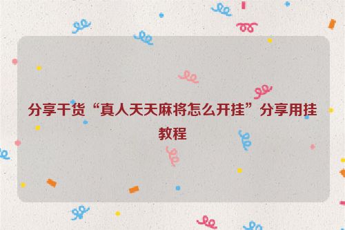 分享干货“真人天天麻将怎么开挂”分享用挂教程