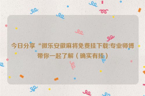 今日分享“微乐安徽麻将免费挂下载!专业师傅带你一起了解（确实有挂）