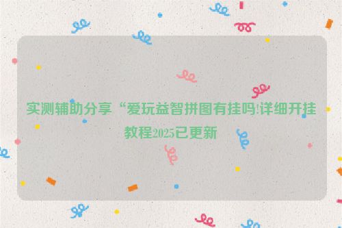 实测辅助分享“爱玩益智拼图有挂吗!详细开挂教程2025已更新