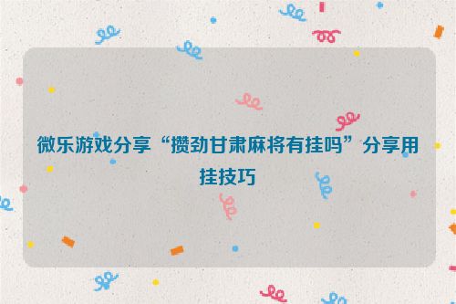 微乐游戏分享“攒劲甘肃麻将有挂吗”分享用挂技巧