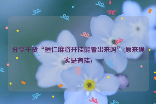 分享干货“桓仁麻将开挂能看出来吗”(原来确实是有挂)