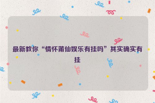 最新教你“情怀莆仙娱乐有挂吗”其实确实有挂
