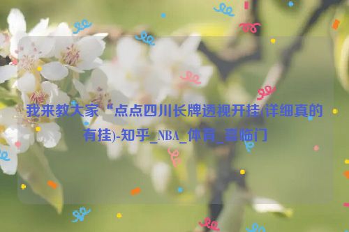 我来教大家“点点四川长牌透视开挂(详细真的有挂)-知乎_NBA_体育_喜临门