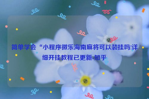 简单学会“小程序微乐海南麻将可以装挂吗!详细开挂教程已更新-知乎