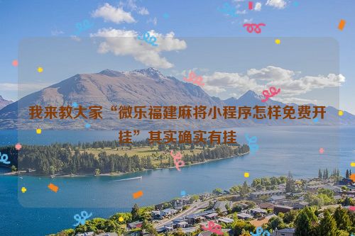 我来教大家“微乐福建麻将小程序怎样免费开挂”其实确实有挂