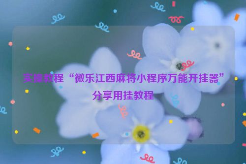 实操教程“微乐江西麻将小程序万能开挂器”分享用挂教程