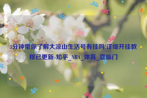 3分钟带你了解大凉山生活号有挂吗!详细开挂教程已更新-知乎_NBA_体育_喜临门