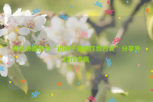 微乐必赢教你“边锋干瞪眼作弊方式”分享外挂技术赢