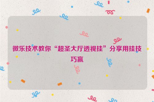 微乐技术教你“超圣大厅透视挂”分享用挂技巧赢