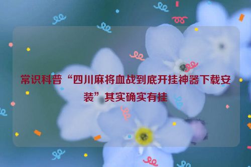常识科普“四川麻将血战到底开挂神器下载安装”其实确实有挂