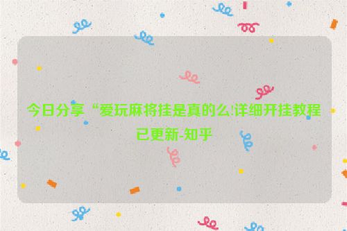 今日分享“爱玩麻将挂是真的么!详细开挂教程已更新-知乎