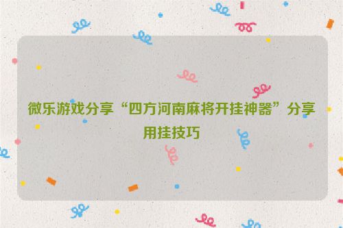 微乐游戏分享“四方河南麻将开挂神器”分享用挂技巧