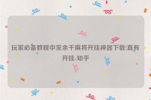 玩家必备教程中至余干麻将开挂神器下载!真有开挂-知乎
