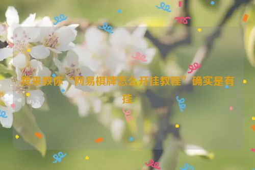 我来教你“网易棋牌怎么开挂教程”确实是有挂