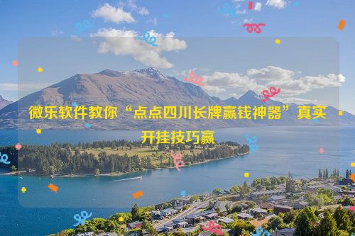 微乐软件教你“点点四川长牌赢钱神器”真实开挂技巧赢